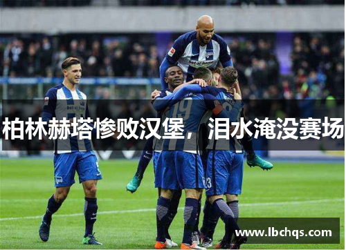 柏林赫塔惨败汉堡，泪水淹没赛场