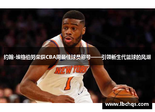 约翰-埃格伯努荣获CBA周最佳球员称号——引领新生代篮球的风潮
