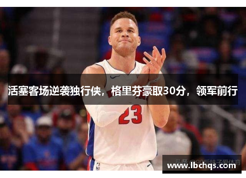 活塞客场逆袭独行侠，格里芬豪取30分，领军前行