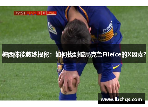 梅西体能教练揭秘：如何找到破局克鲁Fileice的X因素？