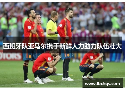 西班牙队亚马尔携手新鲜人力助力队伍壮大