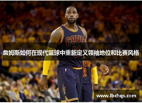 詹姆斯如何在现代篮球中重新定义领袖地位和比赛风格