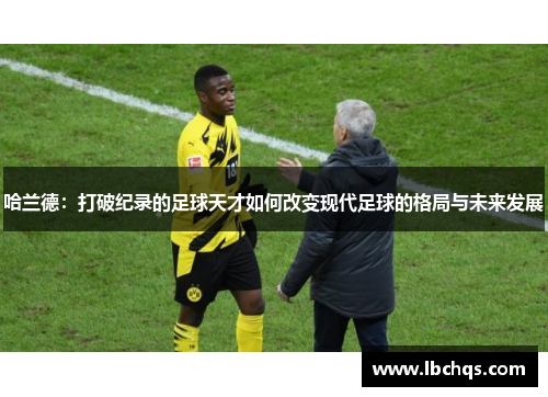 哈兰德：打破纪录的足球天才如何改变现代足球的格局与未来发展