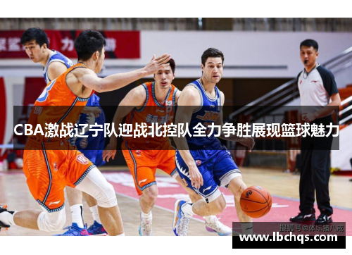 CBA激战辽宁队迎战北控队全力争胜展现篮球魅力