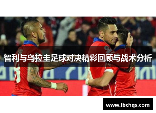 智利与乌拉圭足球对决精彩回顾与战术分析