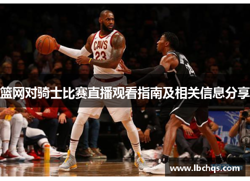 篮网对骑士比赛直播观看指南及相关信息分享