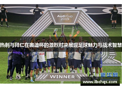 热刺与拜仁在奥迪杯的激烈对决展现足球魅力与战术智慧