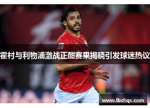 霍村与利物浦激战正酣赛果揭晓引发球迷热议