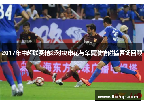 2017年中超联赛精彩对决申花与华夏激情碰撞赛场回顾