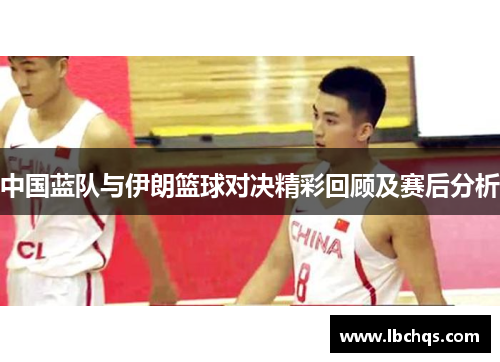 中国蓝队与伊朗篮球对决精彩回顾及赛后分析
