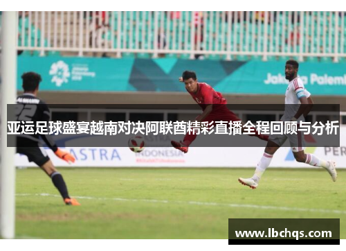 亚运足球盛宴越南对决阿联酋精彩直播全程回顾与分析